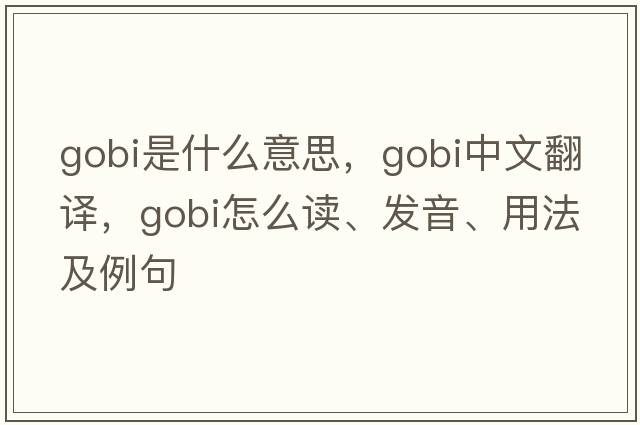 gobi是什么意思，gobi中文翻譯，gobi怎么讀、發(fā)音、用法及例句