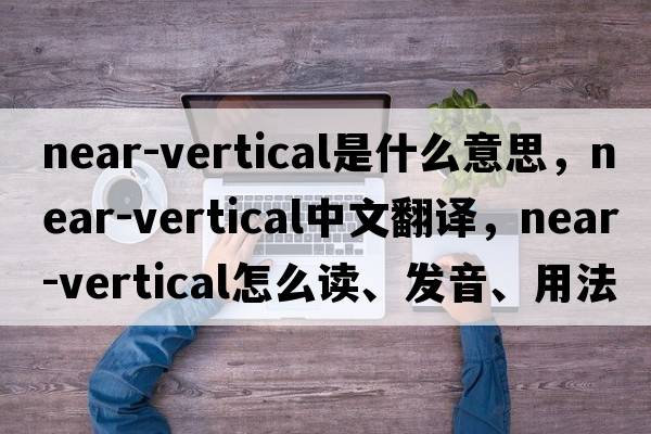 near-vertical是什么意思，near-vertical中文翻譯，near-vertical怎么讀、發(fā)音、用法及例句