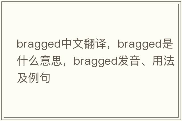 bragged中文翻譯，bragged是什么意思，bragged發(fā)音、用法及例句
