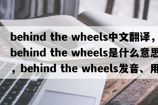 behind the wheels中文翻譯，behind the wheels是什么意思，behind the wheels發(fā)音、用法及例句
