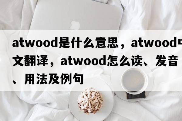 Atwood是什么意思，Atwood中文翻譯，Atwood怎么讀、發(fā)音、用法及例句