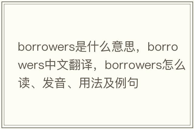 borrowers是什么意思，borrowers中文翻譯，borrowers怎么讀、發(fā)音、用法及例句