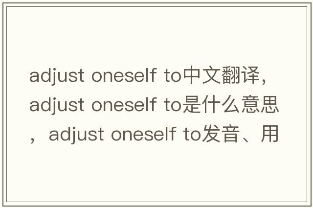 adjust oneself to中文翻譯，adjust oneself to是什么意思，adjust oneself to發(fā)音、用法及例句