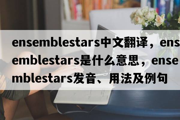 ensemblestars中文翻譯，ensemblestars是什么意思，ensemblestars發(fā)音、用法及例句