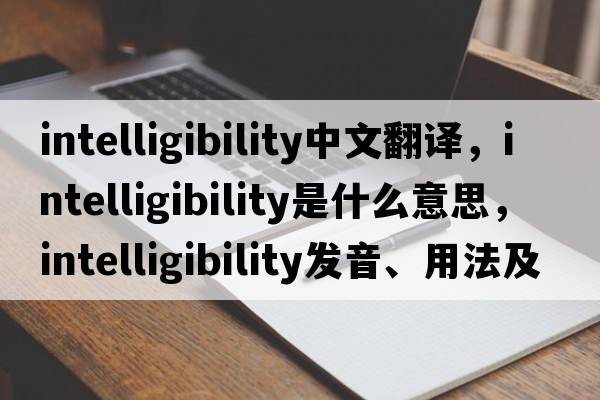 intelligibility中文翻譯，intelligibility是什么意思，intelligibility發(fā)音、用法及例句
