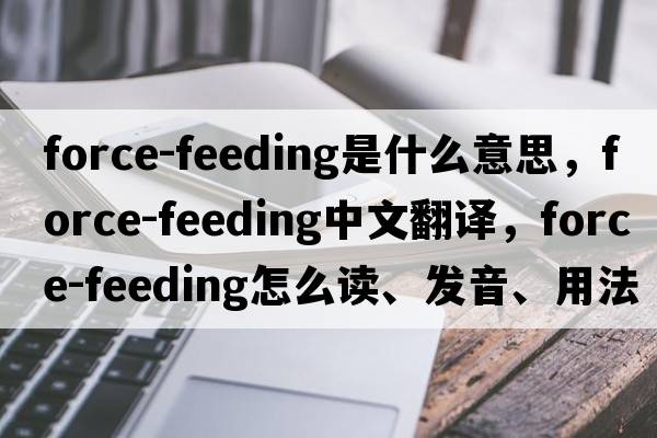 force-feeding是什么意思，force-feeding中文翻譯，force-feeding怎么讀、發(fā)音、用法及例句