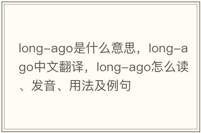 long-ago是什么意思，long-ago中文翻譯，long-ago怎么讀、發(fā)音、用法及例句