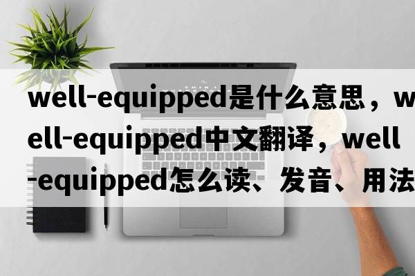 well-equipped是什么意思，well-equipped中文翻譯，well-equipped怎么讀、發(fā)音、用法及例句