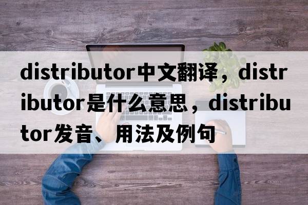 distributor中文翻譯，distributor是什么意思，distributor發(fā)音、用法及例句