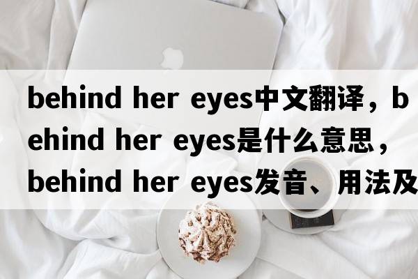 behind her eyes中文翻譯，behind her eyes是什么意思，behind her eyes發(fā)音、用法及例句