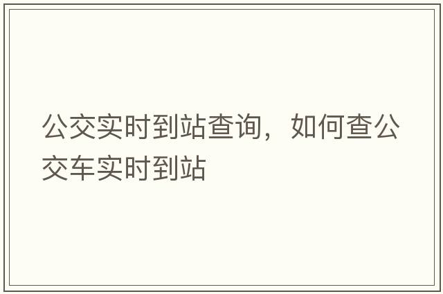 公交實(shí)時(shí)到站查詢，如何查公交車(chē)實(shí)時(shí)到站