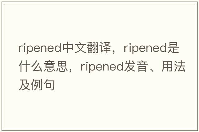 ripened中文翻譯，ripened是什么意思，ripened發(fā)音、用法及例句