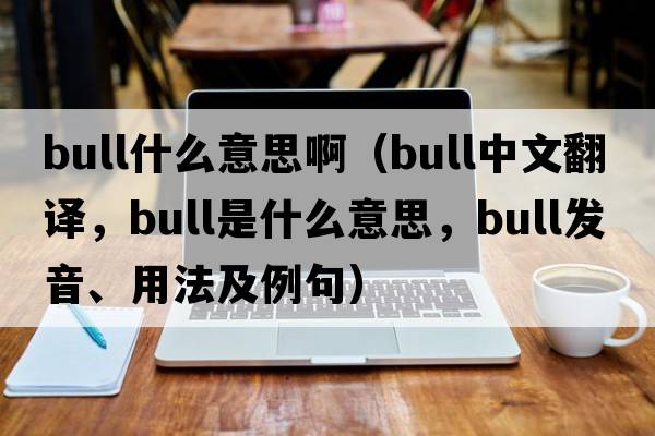 bull什么意思?。╞ull中文翻譯，bull是什么意思，bull發(fā)音、用法及例句）