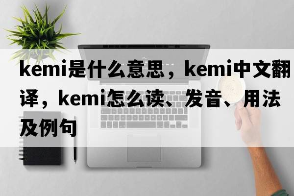 Kemi是什么意思，Kemi中文翻譯，Kemi怎么讀、發(fā)音、用法及例句