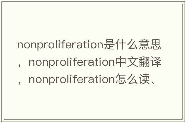 nonproliferation是什么意思，nonproliferation中文翻譯，nonproliferation怎么讀、發(fā)音、用法及例句
