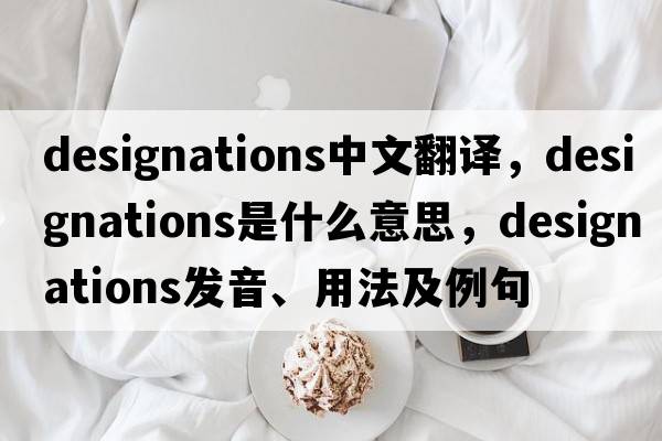 designations中文翻譯，designations是什么意思，designations發(fā)音、用法及例句