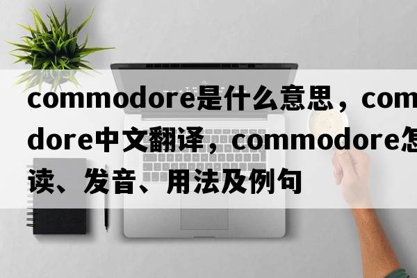 commodore是什么意思，commodore中文翻譯，commodore怎么讀、發(fā)音、用法及例句