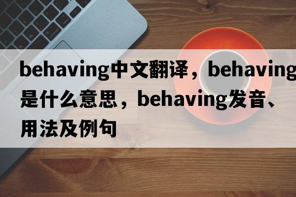 behaving中文翻譯，behaving是什么意思，behaving發(fā)音、用法及例句