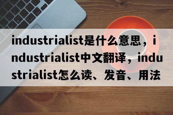 industrialist是什么意思，industrialist中文翻譯，industrialist怎么讀、發(fā)音、用法及例句