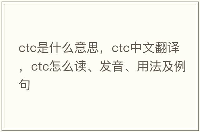 ctc是什么意思，ctc中文翻譯，ctc怎么讀、發(fā)音、用法及例句