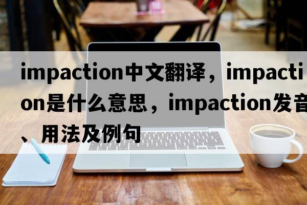impaction中文翻譯，impaction是什么意思，impaction發(fā)音、用法及例句