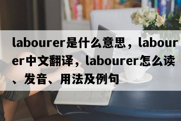 labourer是什么意思，labourer中文翻譯，labourer怎么讀、發(fā)音、用法及例句