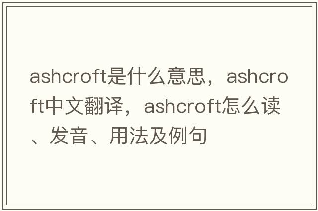 Ashcroft是什么意思，Ashcroft中文翻譯，Ashcroft怎么讀、發(fā)音、用法及例句