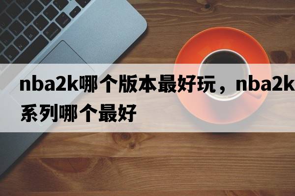 nba2k哪個(gè)版本最好玩，nba2k系列哪個(gè)最好
