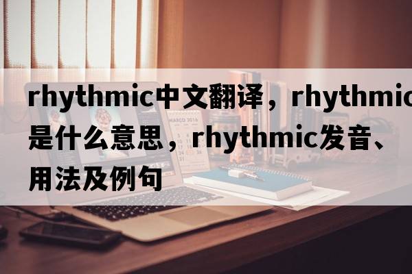 rhythmic中文翻譯，rhythmic是什么意思，rhythmic發(fā)音、用法及例句