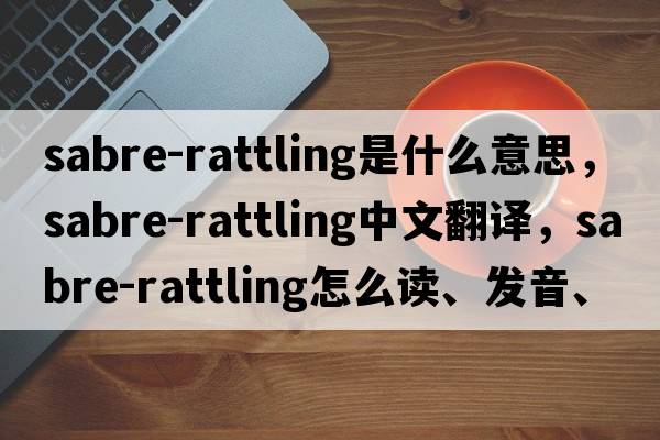 sabre-rattling是什么意思，sabre-rattling中文翻譯，sabre-rattling怎么讀、發(fā)音、用法及例句