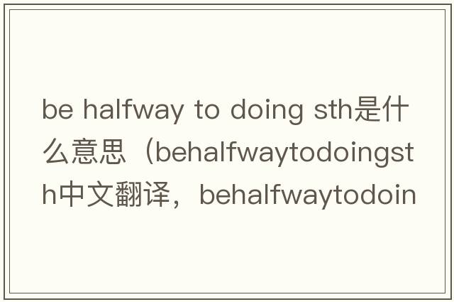 be halfway to doing sth是什么意思（behalfwaytodoingsth中文翻譯，behalfwaytodoingsth是什么意思，behalfwaytodoingsth發(fā)音、