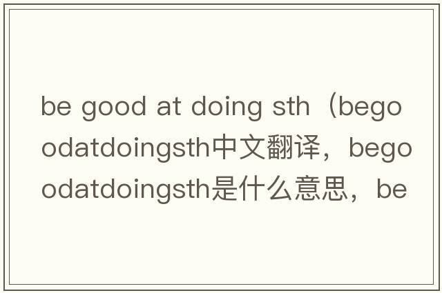 be good at doing sth（begoodatdoingsth中文翻譯，begoodatdoingsth是什么意思，begoodatdoingsth發(fā)音、用法及例句）