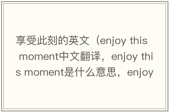享受此刻的英文（enjoy this moment中文翻譯，enjoy this moment是什么意思，enjoy this moment發(fā)音、用法及例句）