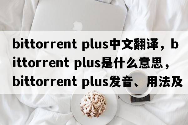 bittorrent plus中文翻譯，bittorrent plus是什么意思，bittorrent plus發(fā)音、用法及例句