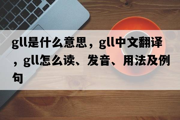 gll是什么意思，gll中文翻譯，gll怎么讀、發(fā)音、用法及例句