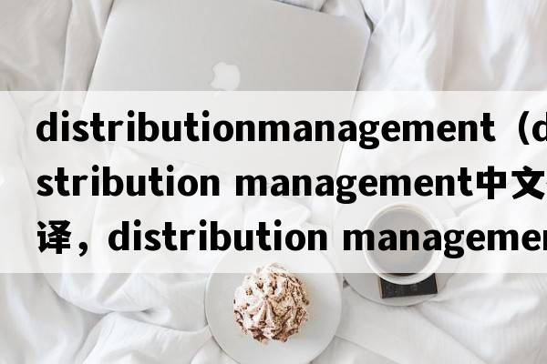 distributionmanagement（distribution management中文翻譯，distribution management是什么意思，distribution managem