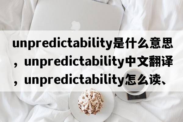 unpredictability是什么意思，unpredictability中文翻譯，unpredictability怎么讀、發(fā)音、用法及例句