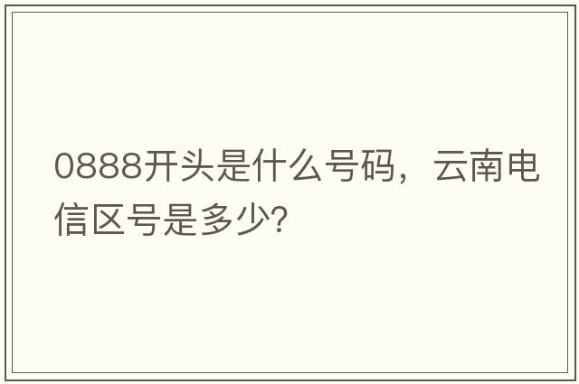 0888開頭是什么號碼，云南電信區(qū)號是多少？