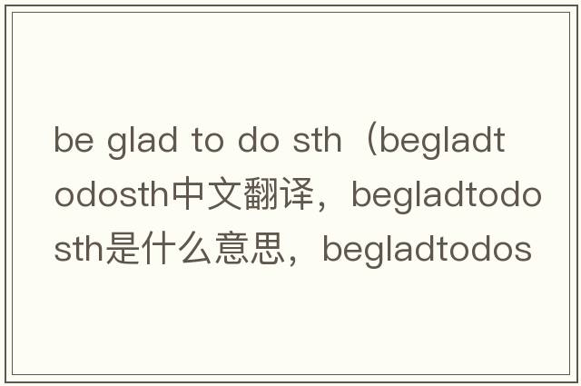 be glad to do sth（begladtodosth中文翻譯，begladtodosth是什么意思，begladtodosth發(fā)音、用法及例句）