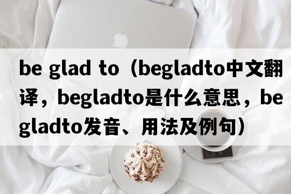 be glad to（begladto中文翻譯，begladto是什么意思，begladto發(fā)音、用法及例句）