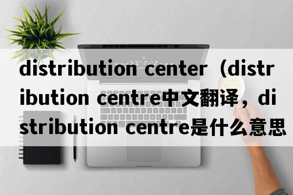 distribution center（distribution centre中文翻譯，distribution centre是什么意思，distribution centre發(fā)音、用法及例句）