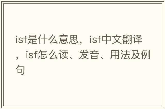 isf是什么意思，isf中文翻譯，isf怎么讀、發(fā)音、用法及例句