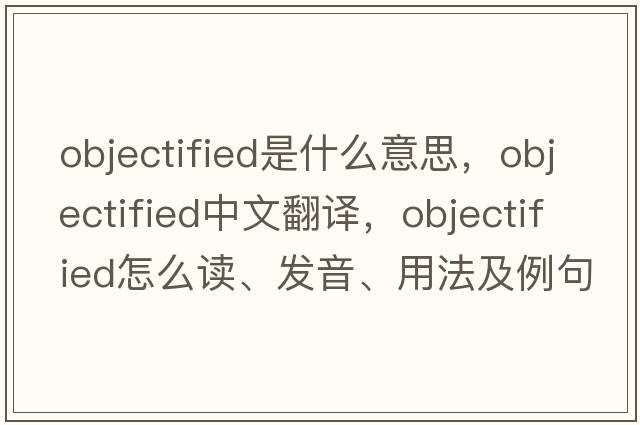 objectified是什么意思，objectified中文翻譯，objectified怎么讀、發(fā)音、用法及例句