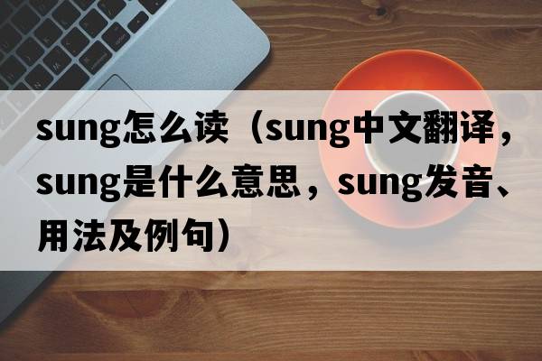 sung怎么讀（sung中文翻譯，sung是什么意思，sung發(fā)音、用法及例句）