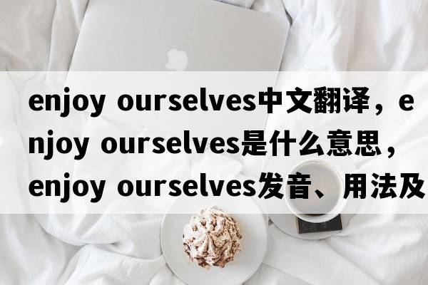 enjoy ourselves中文翻譯，enjoy ourselves是什么意思，enjoy ourselves發(fā)音、用法及例句