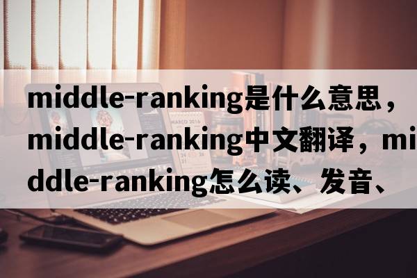 middle-ranking是什么意思，middle-ranking中文翻譯，middle-ranking怎么讀、發(fā)音、用法及例句