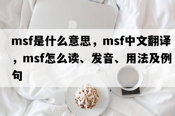 msf是什么意思，msf中文翻譯，msf怎么讀、發(fā)音、用法及例句