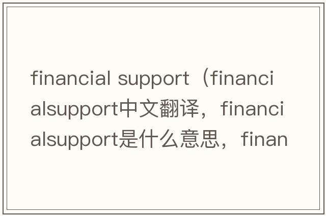 financial support（financialsupport中文翻譯，financialsupport是什么意思，financialsupport發(fā)音、用法及例句）