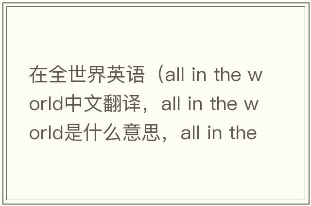 在全世界英語（all in the world中文翻譯，all in the world是什么意思，all in the world發(fā)音、用法及例句）