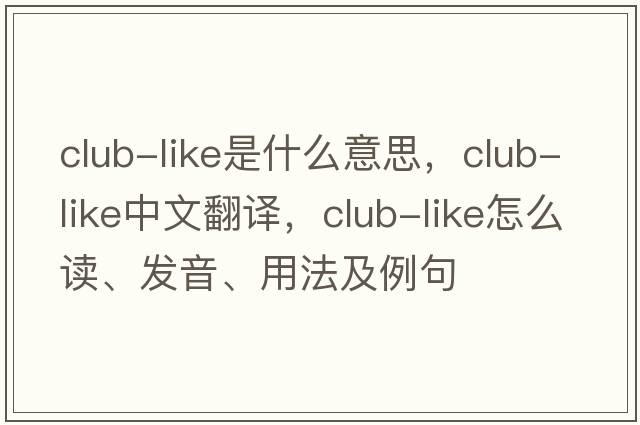 club-like是什么意思，club-like中文翻譯，club-like怎么讀、發(fā)音、用法及例句
